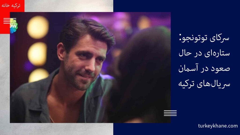 سرکای توتونجو: ستاره‌ای در حال صعود در آسمان سریال‌های ترکیه